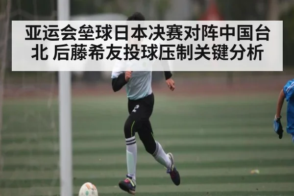 亚运会垒球日本决赛对阵中国台北 后藤希友投球压制关键分析