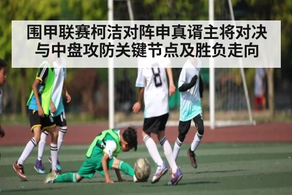 围甲联赛柯洁对阵申真谞主将对决与中盘攻防关键节点及胜负走向
