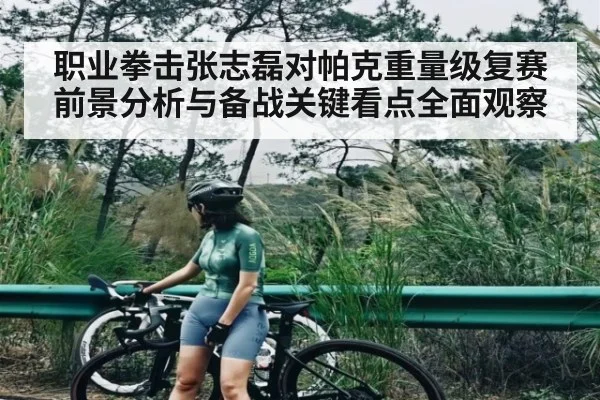职业拳击张志磊对帕克重量级复赛前景分析与备战关键看点全面观察