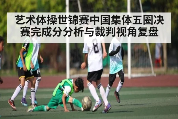 艺术体操世锦赛中国集体五圈决赛完成分分析与裁判视角复盘