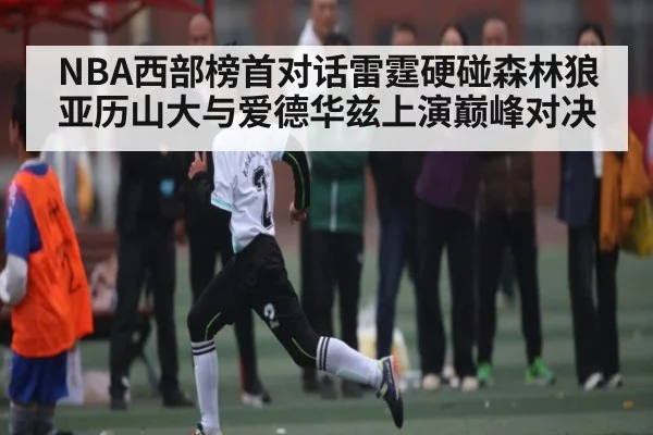 NBA西部榜首对话雷霆硬碰森林狼 亚历山大与爱德华兹上演巅峰对决